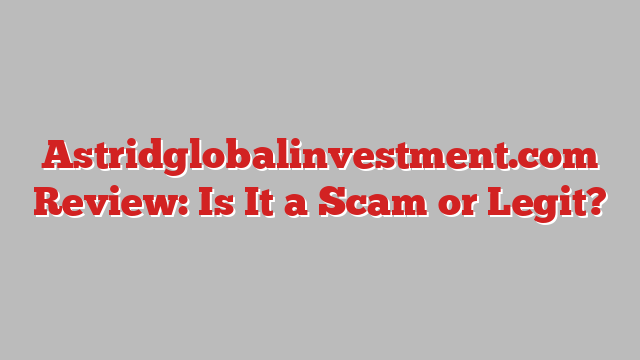 Astridglobalinvestment.com Review: Is It a Scam or Legit?