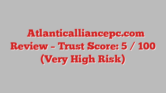 ⚠️Atlanticalliancepc.com Review – Trust Score: 5 / 100 (Very High Risk)