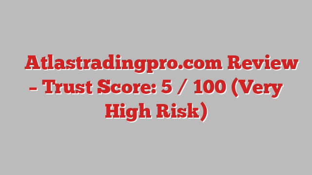 ⚠️Atlastradingpro.com Review – Trust Score: 5 / 100 (Very High Risk)