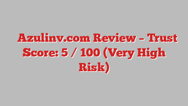 ⚠️Azulinv.com Review – Trust Score: 5 / 100 (Very High Risk)