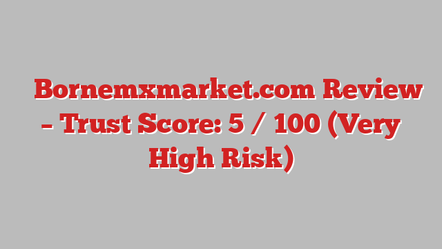 ⚠️Bornemxmarket.com Review – Trust Score: 5 / 100 (Very High Risk)