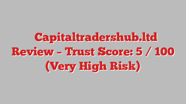 ⚠️Capitaltradershub.ltd Review – Trust Score: 5 / 100 (Very High Risk)