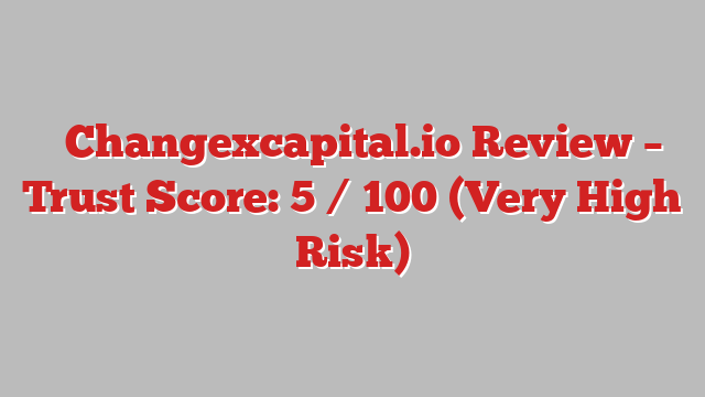 ⚠️Changexcapital.io Review – Trust Score: 5 / 100 (Very High Risk)