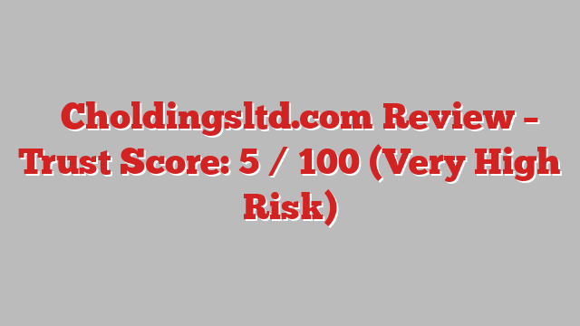 ⚠️Choldingsltd.com Review – Trust Score: 5 / 100 (Very High Risk)