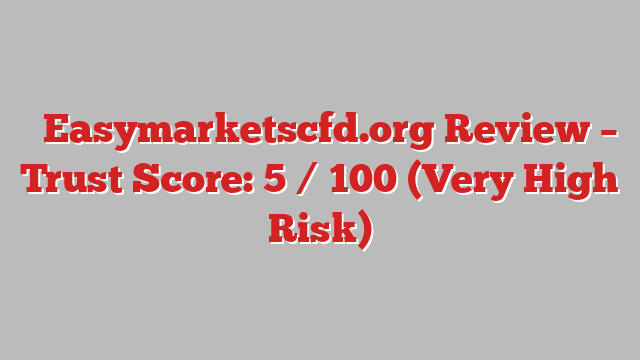 ⚠️Easymarketscfd.org Review – Trust Score: 5 / 100 (Very High Risk)