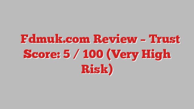 ⚠️Fdmuk.com Review – Trust Score: 5 / 100 (Very High Risk)