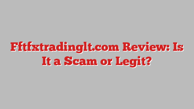Fftfxtradinglt.com Review: Is It a Scam or Legit?