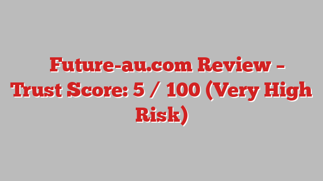 ⚠️Future-au.com Review – Trust Score: 5 / 100 (Very High Risk)