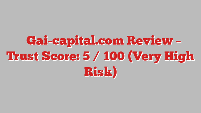 ⚠️Gai-capital.com Review – Trust Score: 5 / 100 (Very High Risk)
