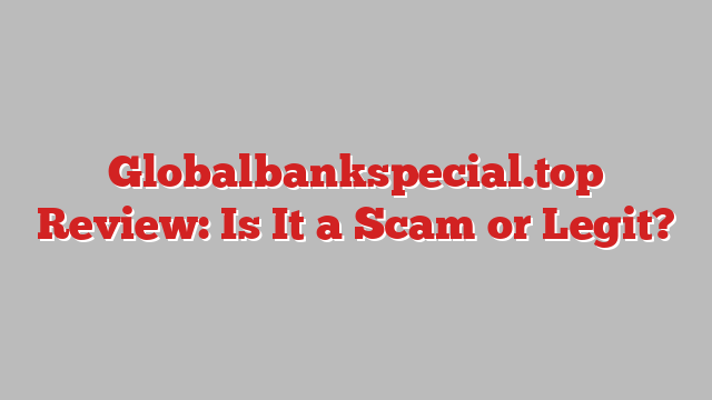 Globalbankspecial.top Review: Is It a Scam or Legit?