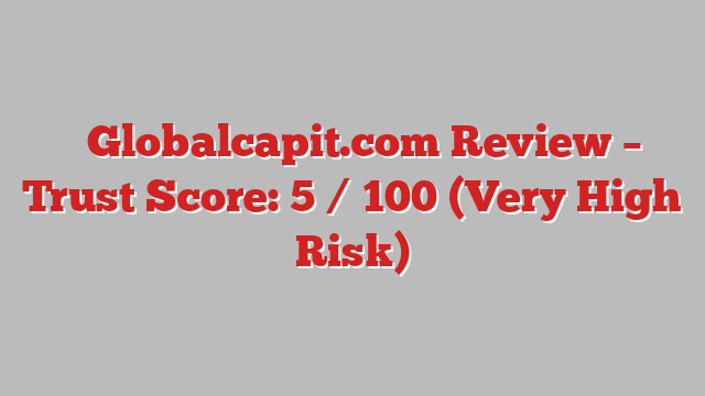 ⚠️Globalcapit.com Review – Trust Score: 5 / 100 (Very High Risk)