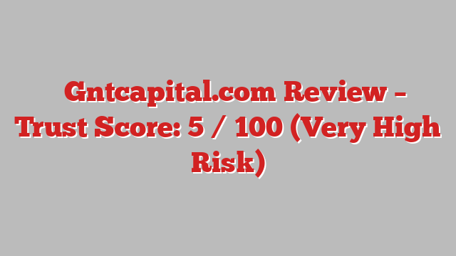 ⚠️Gntcapital.com Review – Trust Score: 5 / 100 (Very High Risk)