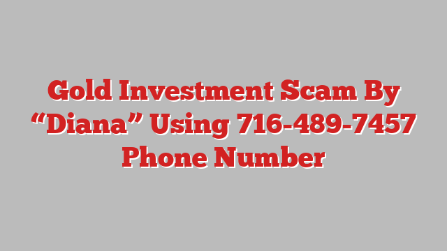 Gold Investment Scam By “Diana” Using 716-489-7457 Phone Number