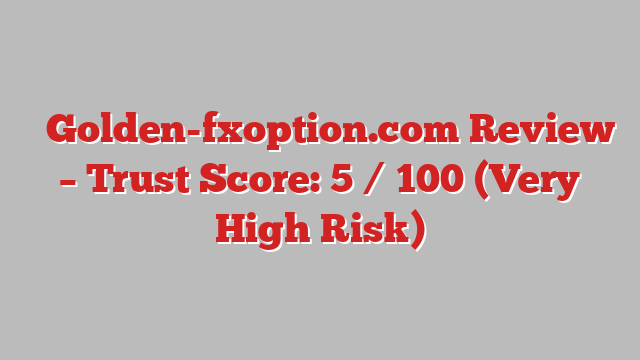 ⚠️Golden-fxoption.com Review – Trust Score: 5 / 100 (Very High Risk)