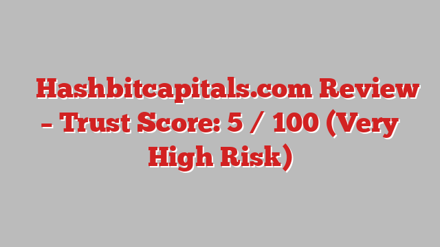 ⚠️Hashbitcapitals.com Review – Trust Score: 5 / 100 (Very High Risk)
