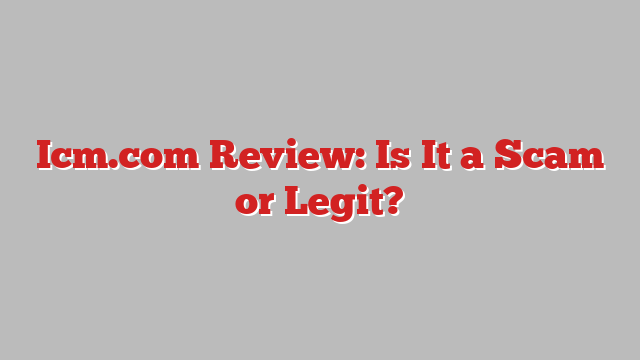 Icm.com Review: Is It a Scam or Legit?