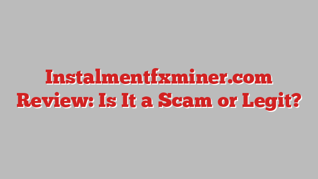 Instalmentfxminer.com Review: Is It a Scam or Legit?
