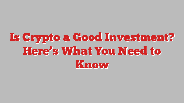 Is Crypto a Good Investment? Here’s What You Need to Know