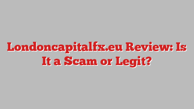 Londoncapitalfx.eu Review: Is It a Scam or Legit?