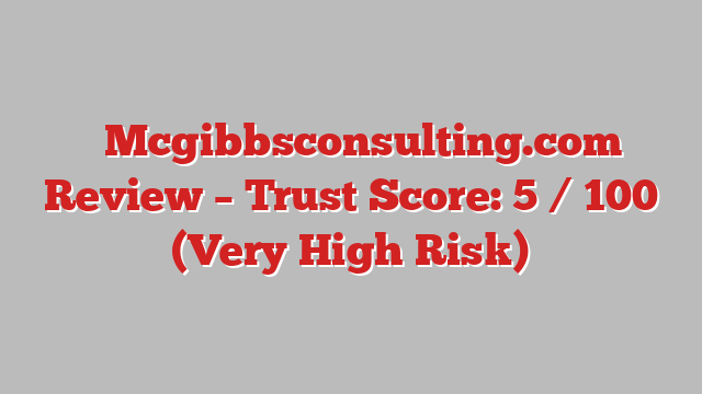 ⚠️Mcgibbsconsulting.com Review – Trust Score: 5 / 100 (Very High Risk)