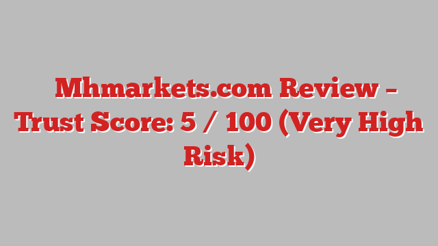 ⚠️Mhmarkets.com Review – Trust Score: 5 / 100 (Very High Risk)