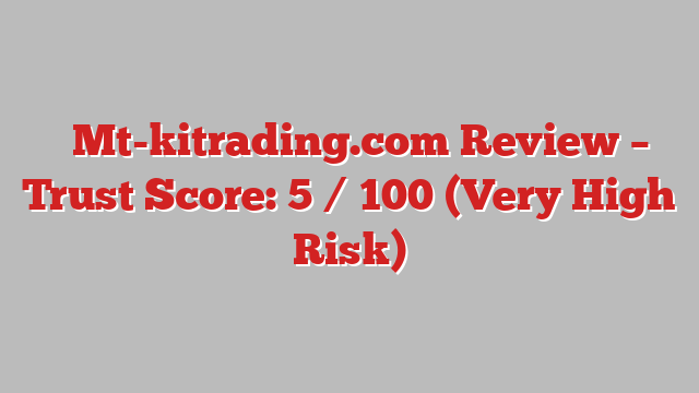 ⚠️Mt-kitrading.com Review – Trust Score: 5 / 100 (Very High Risk)
