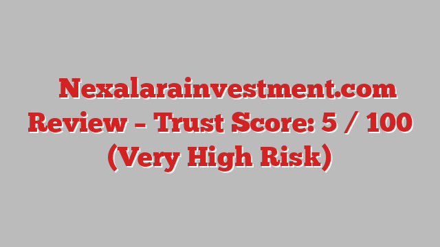 ⚠️Nexalarainvestment.com Review – Trust Score: 5 / 100 (Very High Risk)