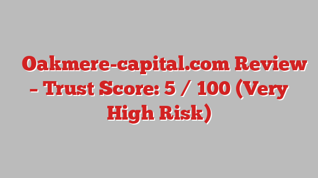 ⚠️Oakmere-capital.com Review – Trust Score: 5 / 100 (Very High Risk)