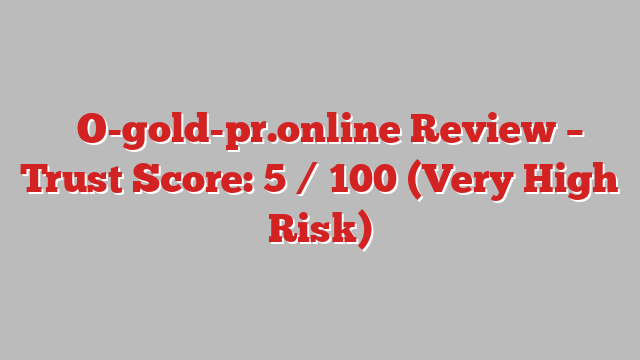 ⚠️O-gold-pr.online Review – Trust Score: 5 / 100 (Very High Risk)
