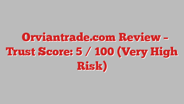⚠️Orviantrade.com Review – Trust Score: 5 / 100 (Very High Risk)