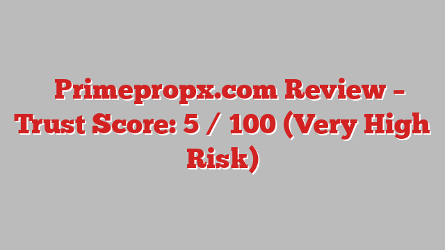 ⚠️Primepropx.com Review – Trust Score: 5 / 100 (Very High Risk)