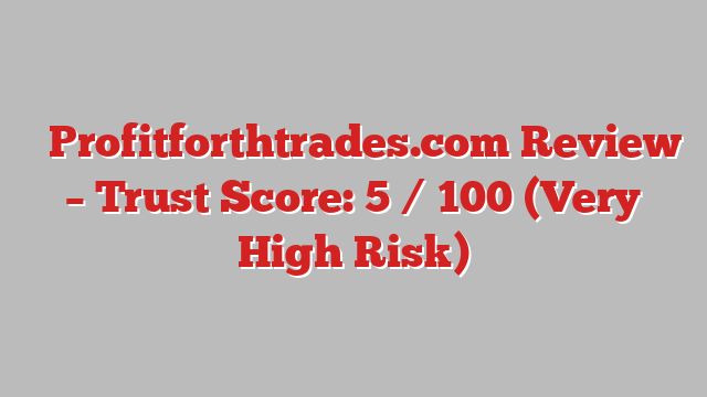 ⚠️Profitforthtrades.com Review – Trust Score: 5 / 100 (Very High Risk)
