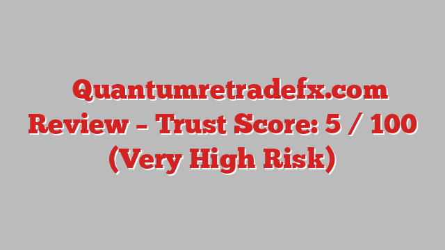 ⚠️Quantumretradefx.com Review – Trust Score: 5 / 100 (Very High Risk)