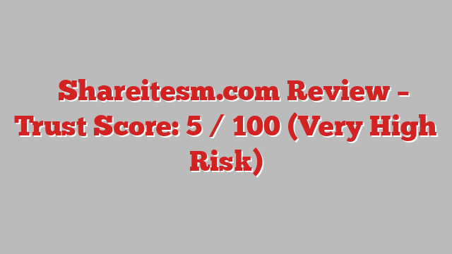 ⚠️Shareitesm.com Review – Trust Score: 5 / 100 (Very High Risk)