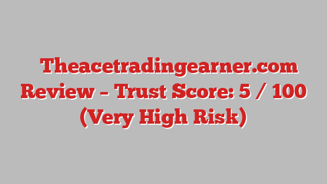 ⚠️Theacetradingearner.com Review – Trust Score: 5 / 100 (Very High Risk)