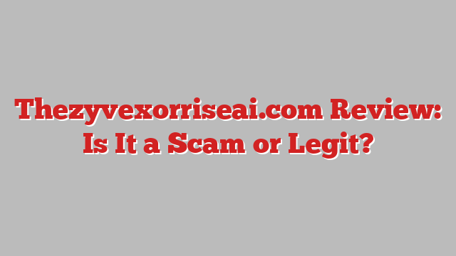 Thezyvexorriseai.com Review: Is It a Scam or Legit?