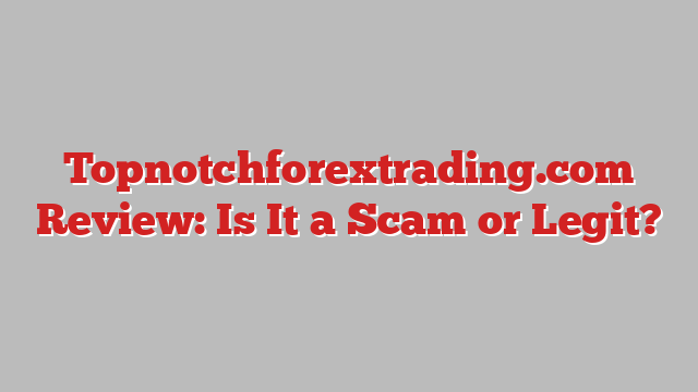 Topnotchforextrading.com Review: Is It a Scam or Legit?