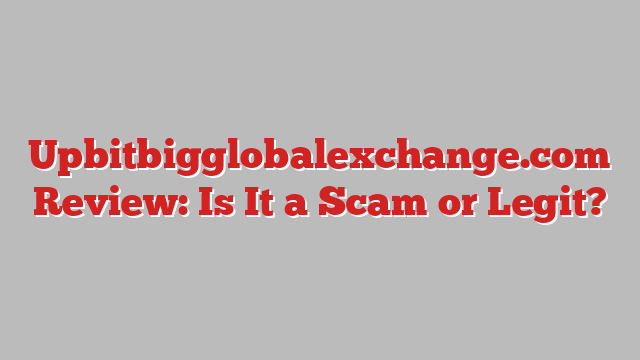 Upbitbigglobalexchange.com Review: Is It a Scam or Legit?
