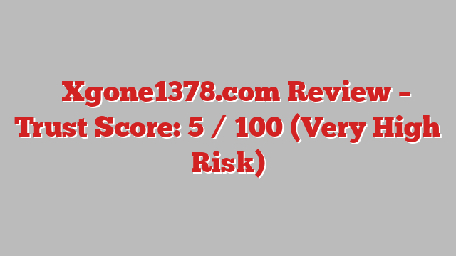 ⚠️Xgone1378.com Review – Trust Score: 5 / 100 (Very High Risk)
