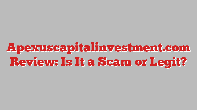Apexuscapitalinvestment.com Review: Is It a Scam or Legit?