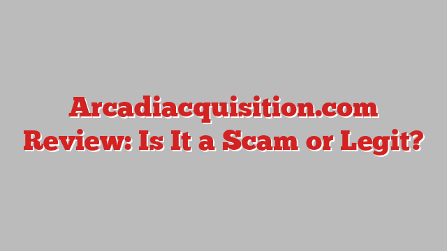 Arcadiacquisition.com Review: Is It a Scam or Legit?