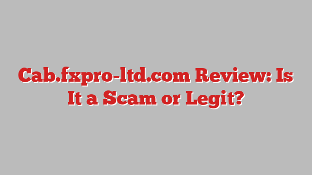 Cab.fxpro-ltd.com Review: Is It a Scam or Legit?