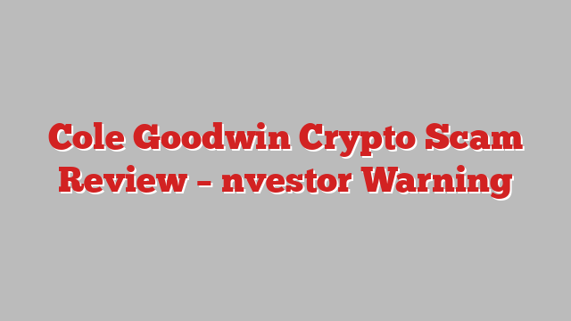 Cole Goodwin Crypto Scam Review – nvestor Warning
