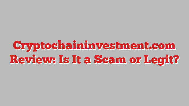 Cryptochaininvestment.com Review: Is It a Scam or Legit?