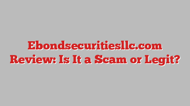 Ebondsecuritiesllc.com Review: Is It a Scam or Legit?