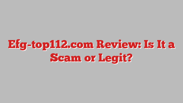 Efg-top112.com Review: Is It a Scam or Legit?