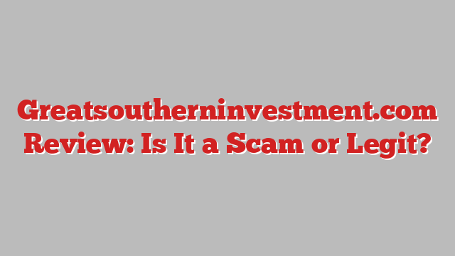 Greatsoutherninvestment.com Review: Is It a Scam or Legit?