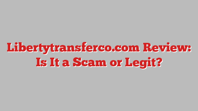 Libertytransferco.com Review: Is It a Scam or Legit?