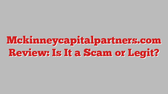 Mckinneycapitalpartners.com Review: Is It a Scam or Legit?