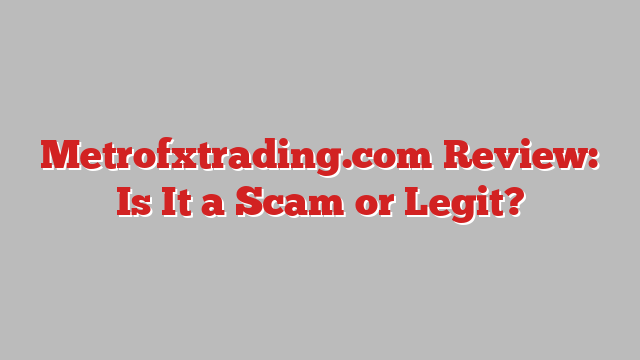 Metrofxtrading.com Review: Is It a Scam or Legit?